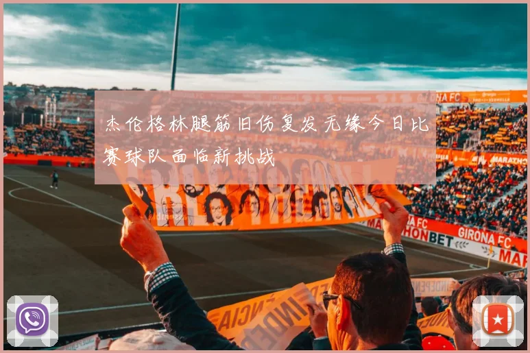 杰伦格林腿筋旧伤复发无缘今日比赛球队面临新挑战