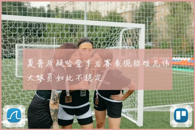 夏普质疑哈登季后赛表现称难见伟大球员如此不稳定