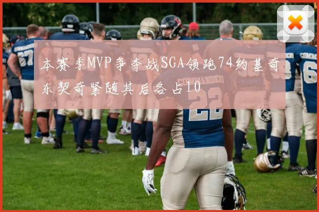 本赛季MVP争夺战SGA领跑74约基奇东契奇紧随其后各占10