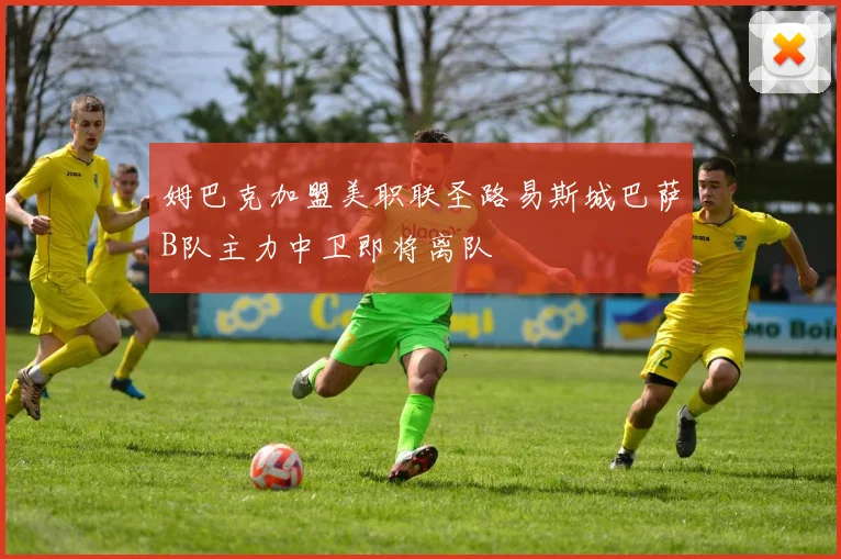 姆巴克加盟美职联圣路易斯城巴萨B队主力中卫即将离队