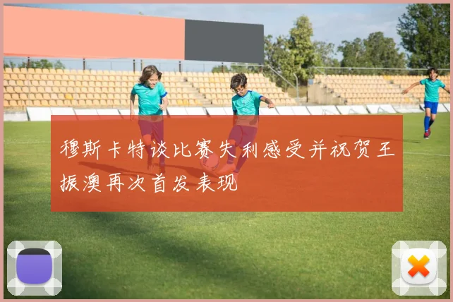 穆斯卡特谈比赛失利感受并祝贺王振澳再次首发表现