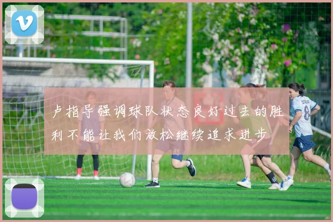 卢指导强调球队状态良好过去的胜利不能让我们放松继续追求进步