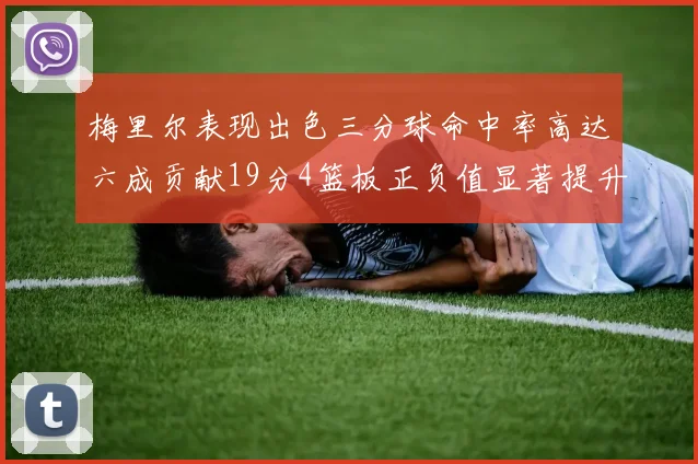 梅里尔表现出色三分球命中率高达六成贡献19分4篮板正负值显著提升