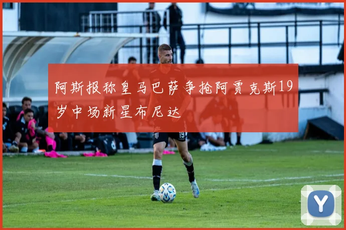 阿斯报称皇马巴萨争抢阿贾克斯19岁中场新星布尼达
