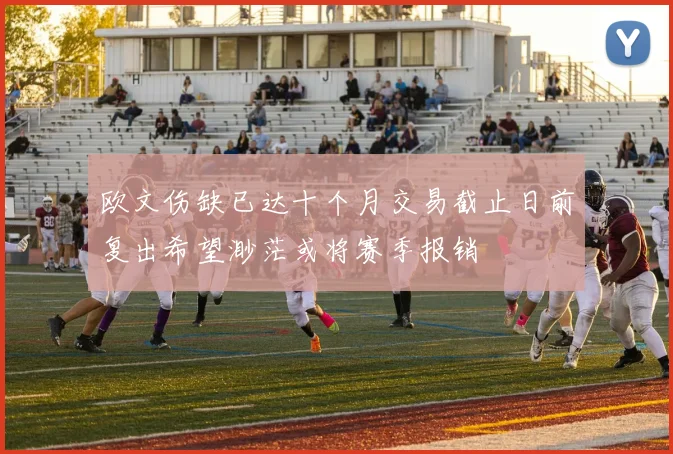 欧文伤缺已达十个月交易截止日前复出希望渺茫或将赛季报销