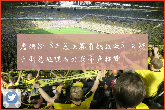 詹姆斯18年总决赛首战狂砍51分骑士副总经理与好友齐声称赞
