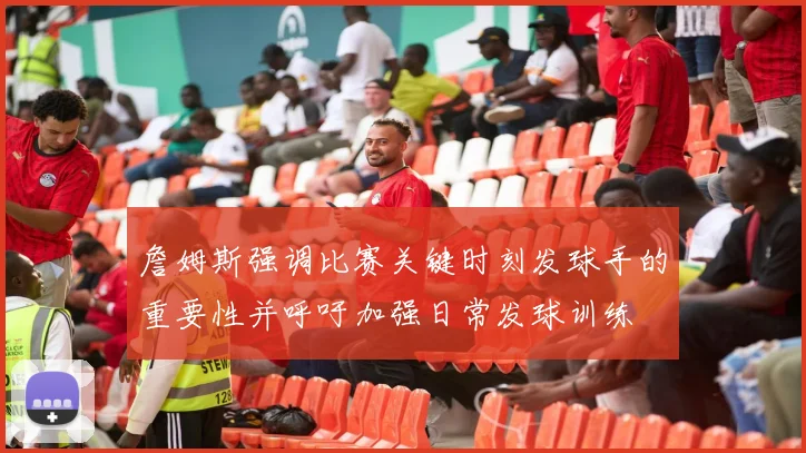 詹姆斯强调比赛关键时刻发球手的重要性并呼吁加强日常发球训练