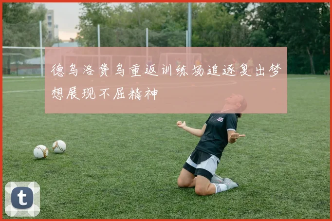 德乌洛费乌重返训练场追逐复出梦想展现不屈精神