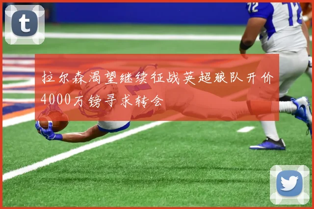 拉尔森渴望继续征战英超狼队开价4000万镑寻求转会