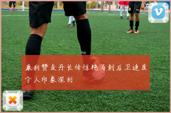 康利赞麦丹长传惊艳马刺后卫速度令人印象深刻
