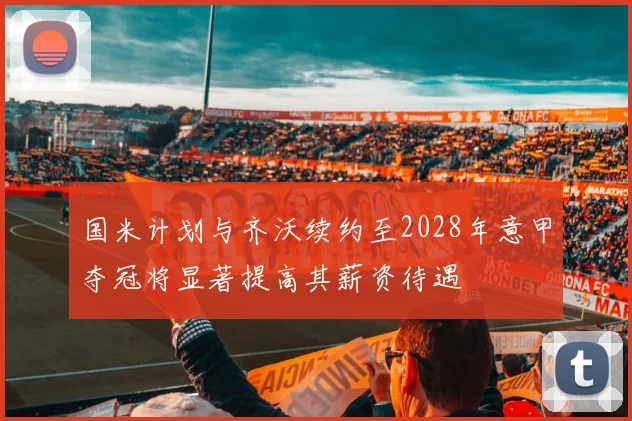 国米计划与齐沃续约至2028年意甲夺冠将显著提高其薪资待遇