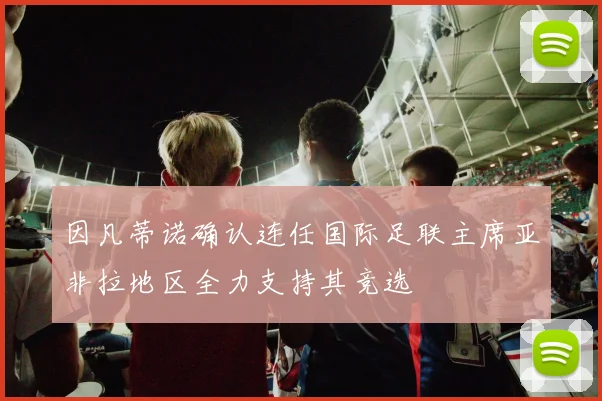 因凡蒂诺确认连任国际足联主席亚非拉地区全力支持其竞选