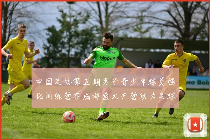 中国足协第五期男子青少年球员强化训练营在成都盛大开营助力足球未来发展