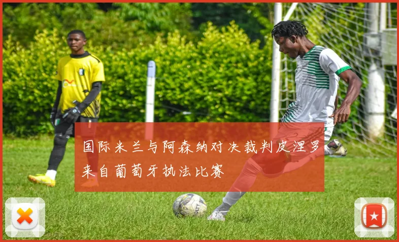 国际米兰与阿森纳对决裁判皮涅罗来自葡萄牙执法比赛