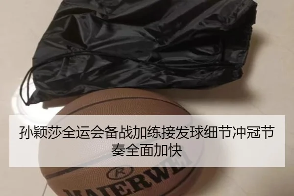 孙颖莎全运会备战加练接发球细节冲冠节奏全面加快